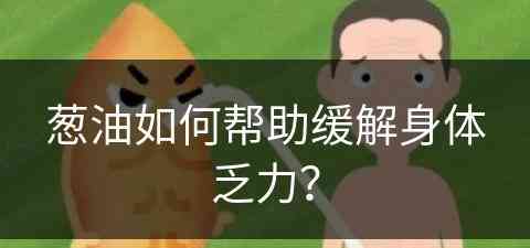 葱油如何帮助缓解身体乏力？(葱油如何帮助缓解身体乏力呢)